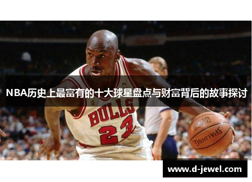 NBA历史上最富有的十大球星盘点与财富背后的故事探讨