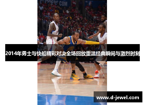 2014年勇士与快船精彩对决全场回放重温经典瞬间与激烈时刻