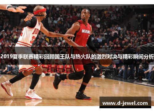 2019夏季联赛精彩回顾国王队与热火队的激烈对决与精彩瞬间分析
