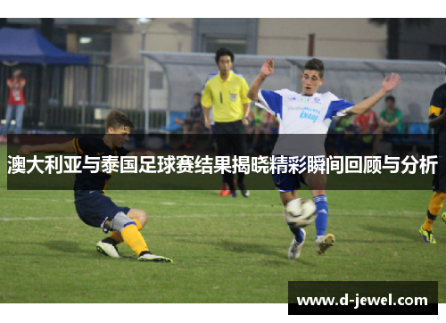 澳大利亚与泰国足球赛结果揭晓精彩瞬间回顾与分析