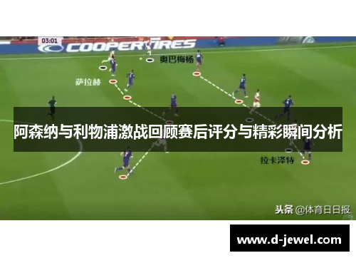 阿森纳与利物浦激战回顾赛后评分与精彩瞬间分析