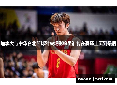 加拿大与中华台北篮球对决精彩纷呈谁能在赛场上笑到最后