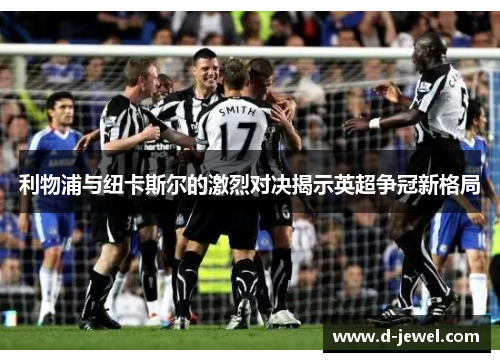 利物浦与纽卡斯尔的激烈对决揭示英超争冠新格局