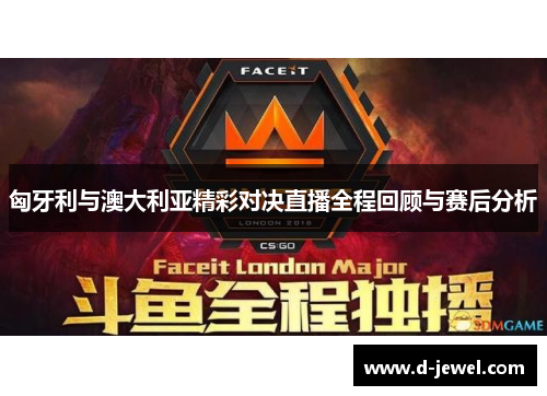 匈牙利与澳大利亚精彩对决直播全程回顾与赛后分析